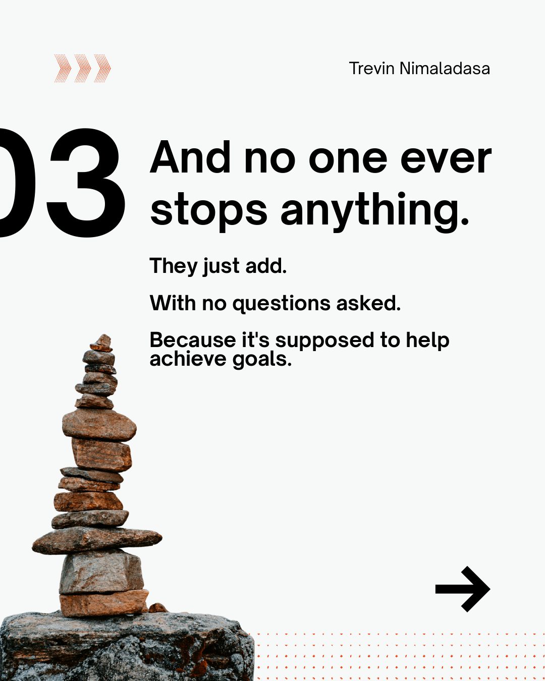 03. And no one ever stops anything. They just add. With no questions asked. Because it's supposed to help achieve goals.